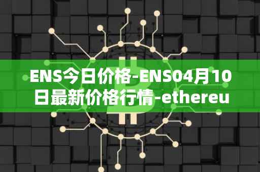 ENS今日价格-ENS04月10日最新价格行情-ethereum-name-service最新走势消息