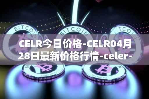 CELR今日价格-CELR04月28日最新价格行情-celer-network最新走势消息