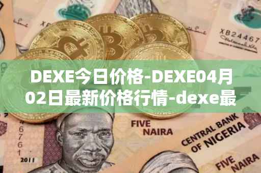 DEXE今日价格-DEXE04月02日最新价格行情-dexe最新走势消息