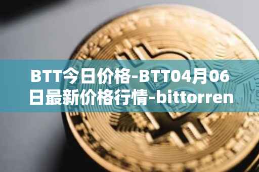 BTT今日价格-BTT04月06日最新价格行情-bittorrent-new最新走势消息