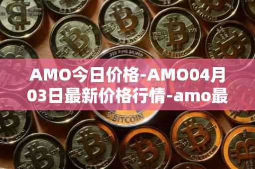 AMO今日价格-AMO04月03日最新价格行情-amo最新走势消息