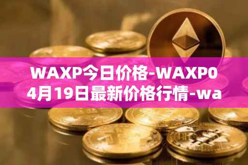 WAXP今日价格-WAXP04月19日最新价格行情-wax最新走势消息