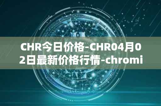 CHR今日价格-CHR04月02日最新价格行情-chromia最新走势消息