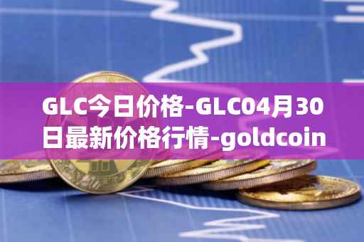 GLC今日价格-GLC04月30日最新价格行情-goldcoin最新走势消息