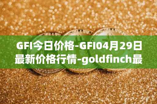 GFI今日价格-GFI04月29日最新价格行情-goldfinch最新走势消息