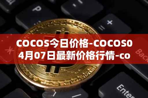 COCOS今日价格-COCOS04月07日最新价格行情-cocos-bcx最新走势消息