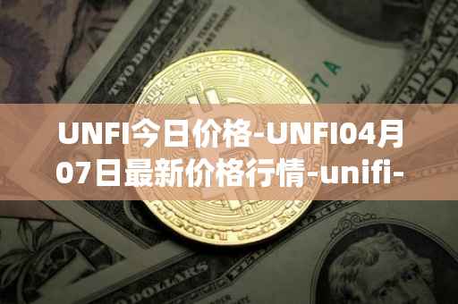 UNFI今日价格-UNFI04月07日最新价格行情-unifi-protocol-dao最新走势消息