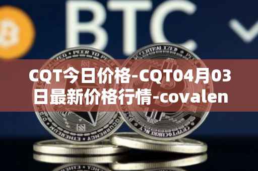 CQT今日价格-CQT04月03日最新价格行情-covalent最新走势消息