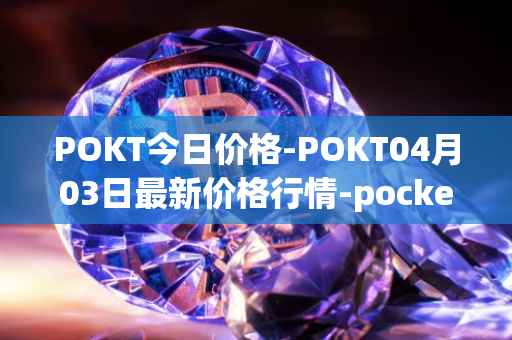 POKT今日价格-POKT04月03日最新价格行情-pocketnetwork最新走势消息