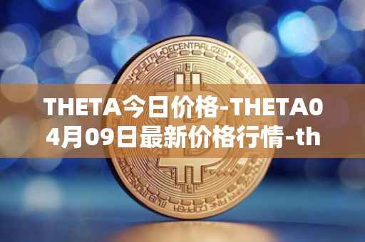 THETA今日价格-THETA04月09日最新价格行情-theta-token最新走势消息