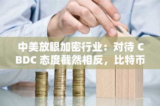 中美放眼加密行业：对待 CBDC 态度截然相反，比特币或成关键战场？