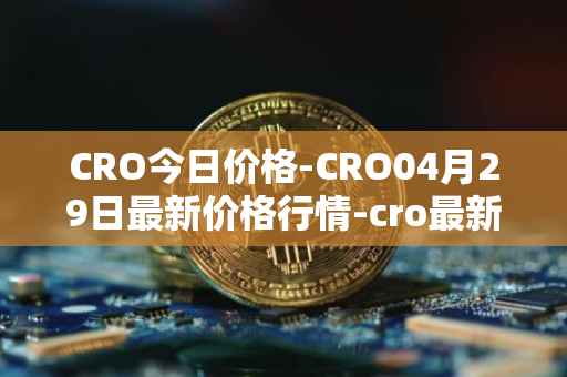 CRO今日价格-CRO04月29日最新价格行情-cro最新走势消息