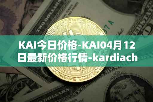 KAI今日价格-KAI04月12日最新价格行情-kardiachain最新走势消息