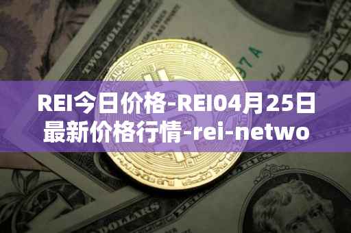 REI今日价格-REI04月25日最新价格行情-rei-network最新走势消息