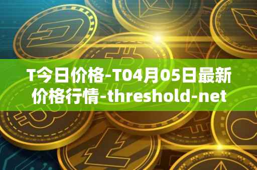 T今日价格-T04月05日最新价格行情-threshold-network-token最新走势消息