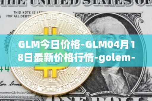 GLM今日价格-GLM04月18日最新价格行情-golem-network-tokens最新走势消息