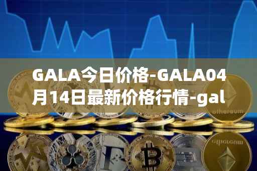 GALA今日价格-GALA04月14日最新价格行情-gala最新走势消息