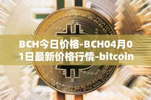 BCH今日价格-BCH04月01日最新价格行情-bitcoin-cash最新走势消息