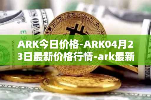 ARK今日价格-ARK04月23日最新价格行情-ark最新走势消息