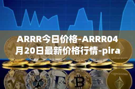 ARRR今日价格-ARRR04月20日最新价格行情-pirate-chain最新走势消息