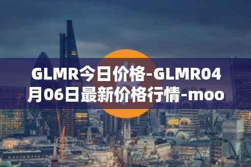 GLMR今日价格-GLMR04月06日最新价格行情-moonbeam最新走势消息