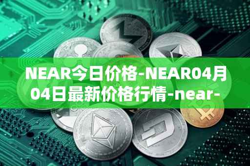 NEAR今日价格-NEAR04月04日最新价格行情-near-iounear最新走势消息