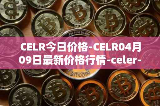 CELR今日价格-CELR04月09日最新价格行情-celer-network最新走势消息