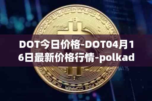 DOT今日价格-DOT04月16日最新价格行情-polkadot-new最新走势消息