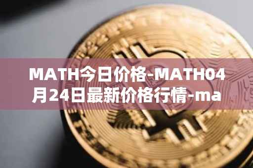 MATH今日价格-MATH04月24日最新价格行情-mathwallet最新走势消息