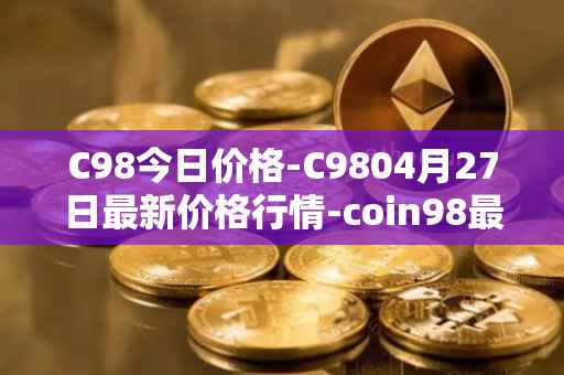 C98今日价格-C9804月27日最新价格行情-coin98最新走势消息