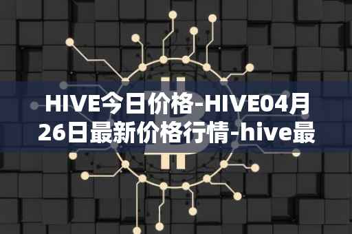 HIVE今日价格-HIVE04月26日最新价格行情-hive最新走势消息