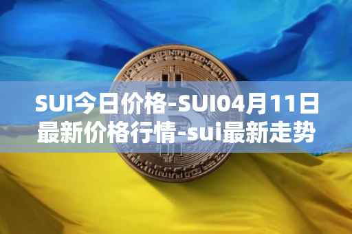 SUI今日价格-SUI04月11日最新价格行情-sui最新走势消息