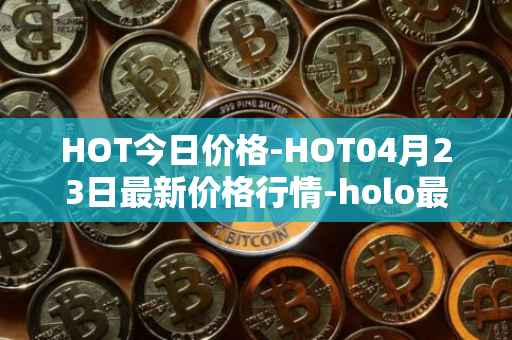 HOT今日价格-HOT04月23日最新价格行情-holo最新走势消息