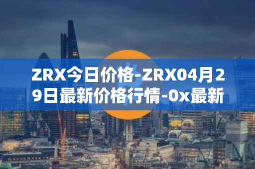 ZRX今日价格-ZRX04月29日最新价格行情-0x最新走势消息