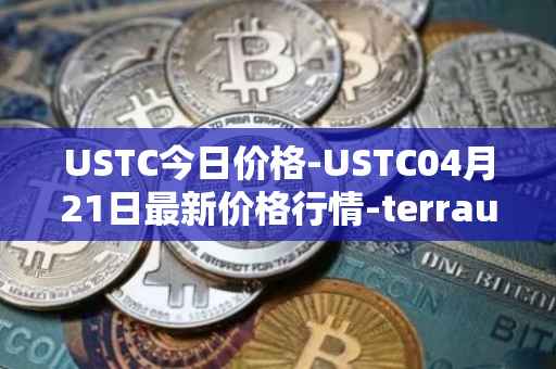 USTC今日价格-USTC04月21日最新价格行情-terrausd最新走势消息