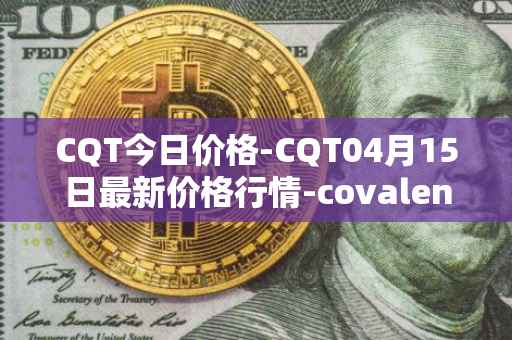 CQT今日价格-CQT04月15日最新价格行情-covalent最新走势消息