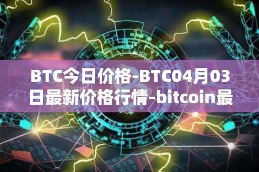 BTC今日价格-BTC04月03日最新价格行情-bitcoin最新走势消息
