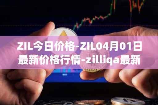 ZIL今日价格-ZIL04月01日最新价格行情-zilliqa最新走势消息