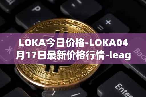 LOKA今日价格-LOKA04月17日最新价格行情-leagueofkingdomsarena最新走势消息