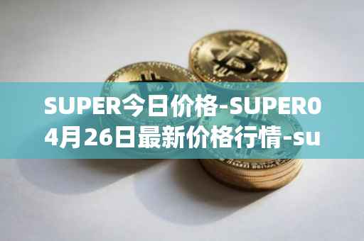 SUPER今日价格-SUPER04月26日最新价格行情-superfarm最新走势消息