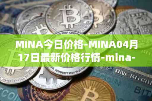 MINA今日价格-MINA04月17日最新价格行情-mina-protocoliou最新走势消息