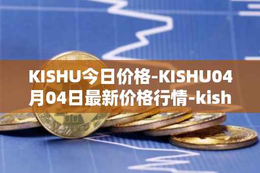 KISHU今日价格-KISHU04月04日最新价格行情-kishu-inu最新走势消息