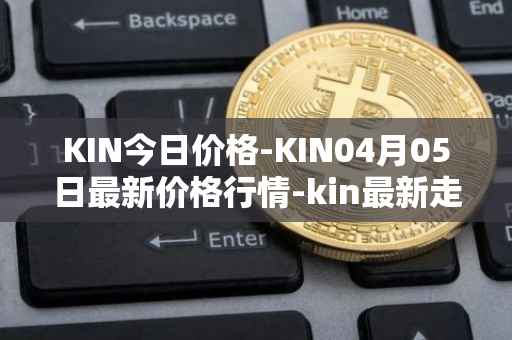 KIN今日价格-KIN04月05日最新价格行情-kin最新走势消息