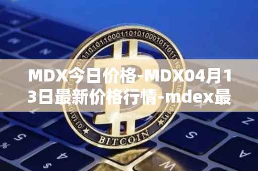 MDX今日价格-MDX04月13日最新价格行情-mdex最新走势消息