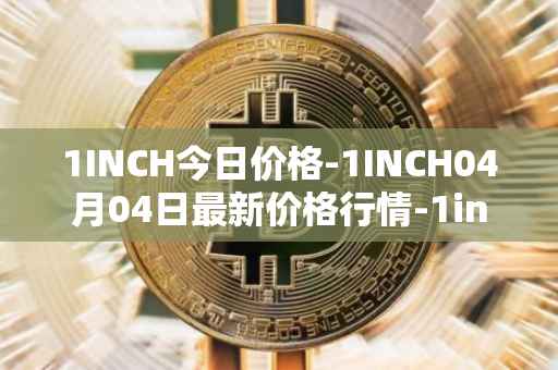 1INCH今日价格-1INCH04月04日最新价格行情-1inch最新走势消息