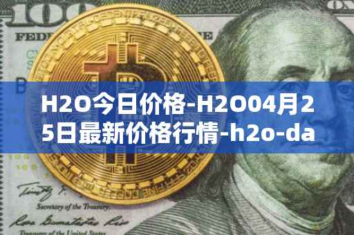 H2O今日价格-H2O04月25日最新价格行情-h2o-dao最新走势消息