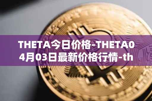 THETA今日价格-THETA04月03日最新价格行情-theta-token最新走势消息