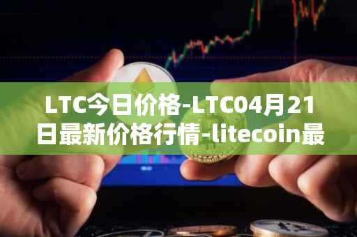 LTC今日价格-LTC04月21日最新价格行情-litecoin最新走势消息