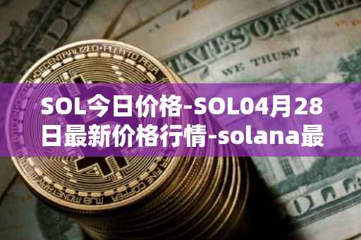 SOL今日价格-SOL04月28日最新价格行情-solana最新走势消息