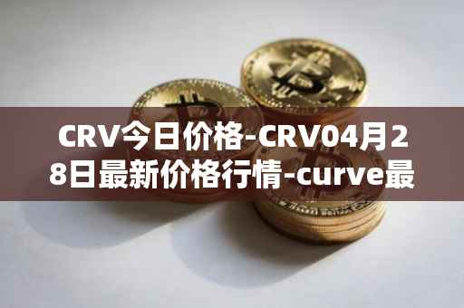 CRV今日价格-CRV04月28日最新价格行情-curve最新走势消息